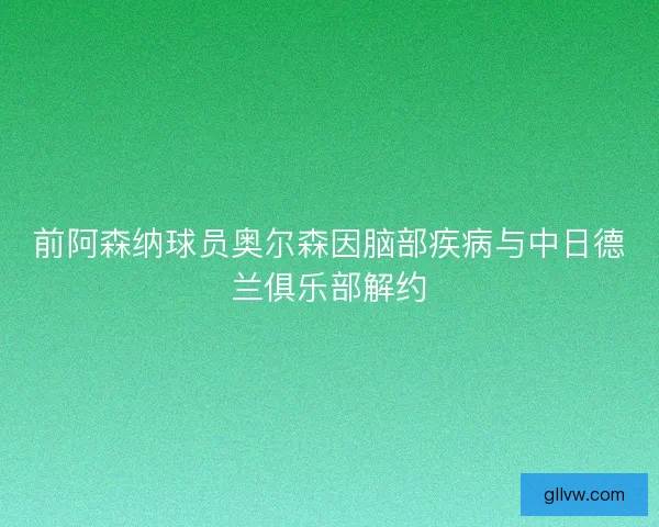 前阿森纳球员奥尔森因脑部疾病与中日德兰俱乐部解约
