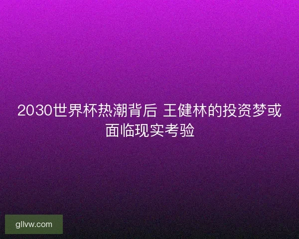 2030世界杯热潮背后 王健林的投资梦或面临现实考验