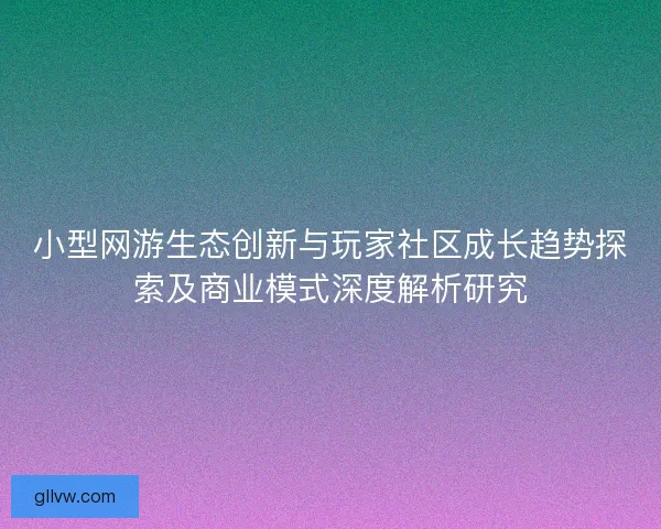 小型网游生态创新与玩家社区成长趋势探索及商业模式深度解析研究