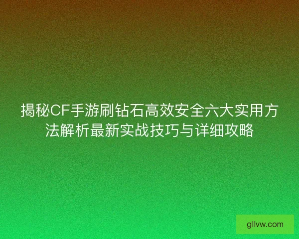 揭秘CF手游刷钻石高效安全六大实用方法解析最新实战技巧与详细攻略