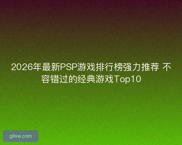 2026年最新PSP游戏排行榜强力推荐 不容错过的经典游戏Top10