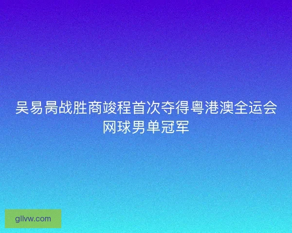 吴易昺战胜商竣程首次夺得粤港澳全运会网球男单冠军