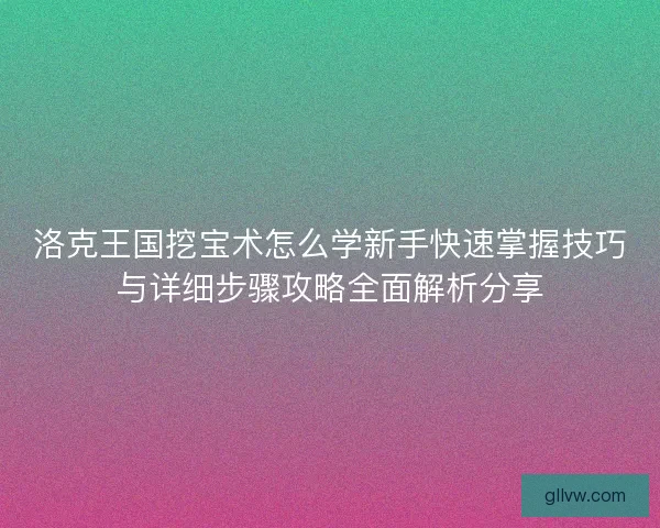 洛克王国挖宝术怎么学新手快速掌握技巧与详细步骤攻略全面解析分享 洛克王国挖宝术怎么学新手快速掌握技巧与详细步骤攻略全面解析分享