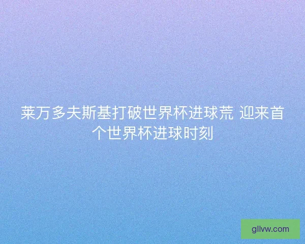 莱万多夫斯基打破世界杯进球荒 迎来首个世界杯进球时刻