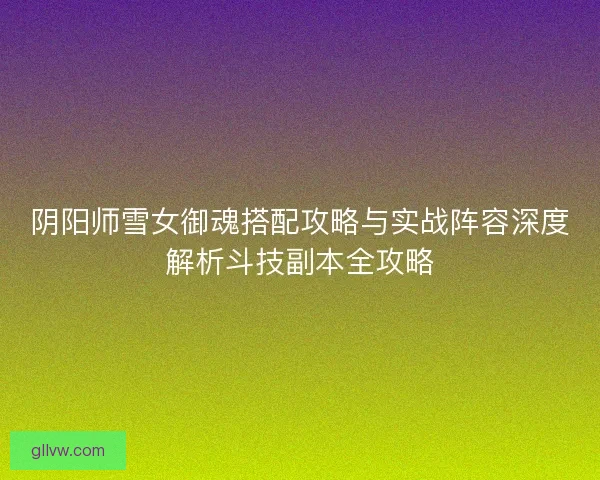 阴阳师雪女御魂搭配攻略与实战阵容深度解析斗技副本全攻略