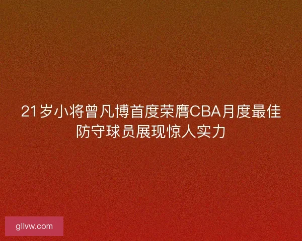 21岁小将曾凡博首度荣膺CBA月度最佳防守球员展现惊人实力