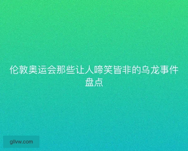 伦敦奥运会那些让人啼笑皆非的乌龙事件盘点