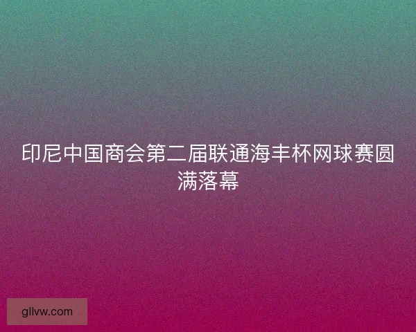 印尼中国商会第二届联通海丰杯网球赛圆满落幕