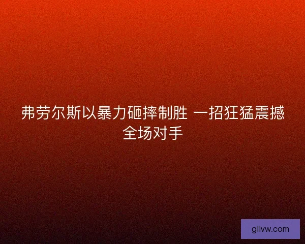 弗劳尔斯以暴力砸摔制胜 一招狂猛震撼全场对手