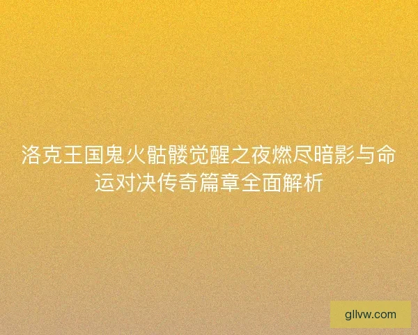 洛克王国鬼火骷髅觉醒之夜燃尽暗影与命运对决传奇篇章全面解析