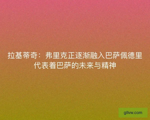 拉基蒂奇:弗里克正逐渐融入巴萨佩德里代表着巴萨的未来与精神 拉基蒂奇:弗里克正逐渐融入巴萨佩德里代表着巴萨的未来与精神