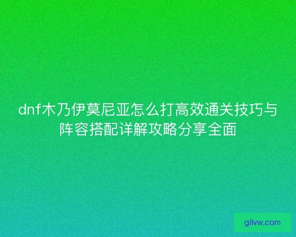 dnf木乃伊莫尼亚怎么打高效通关技巧与阵容搭配详解攻略分享全面 dnf木乃伊莫尼亚怎么打高效通关技巧与阵容搭配详解攻略分享全面