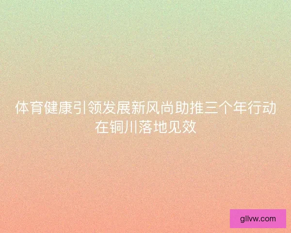 体育健康引领发展新风尚助推三个年行动在铜川落地见效