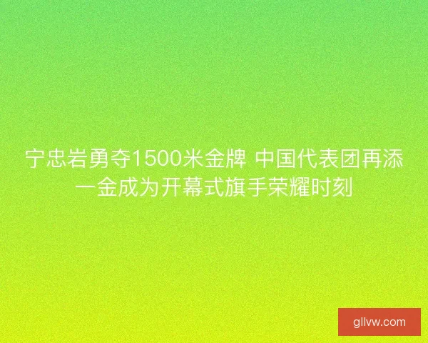 宁忠岩勇夺1500米金牌 中国代表团再添一金成为开幕式旗手荣耀时刻 宁忠岩勇夺1500米金牌 中国代表团再添一金成为开幕式旗手荣耀时刻