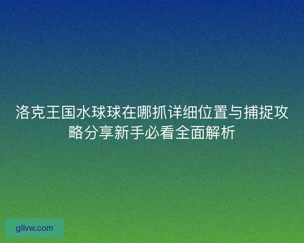 洛克王国水球球在哪抓详细位置与捕捉攻略分享新手必看全面解析 洛克王国水球球在哪抓详细位置与捕捉攻略分享新手必看全面解析