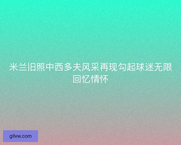 米兰旧照中西多夫风采再现勾起球迷无限回忆情怀