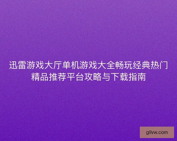 迅雷游戏大厅单机游戏大全畅玩经典热门精品推荐平台攻略与下载指南