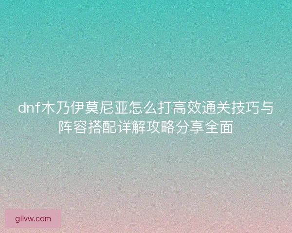 dnf木乃伊莫尼亚怎么打高效通关技巧与阵容搭配详解攻略分享全面 dnf木乃伊莫尼亚怎么打高效通关技巧与阵容搭配详解攻略分享全面