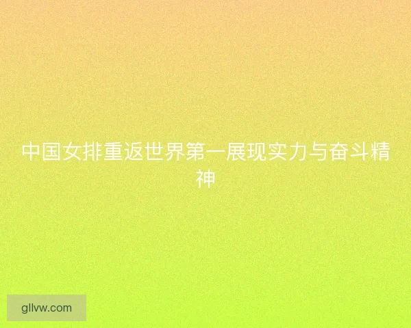 中国女排重返世界第一展现实力与奋斗精神