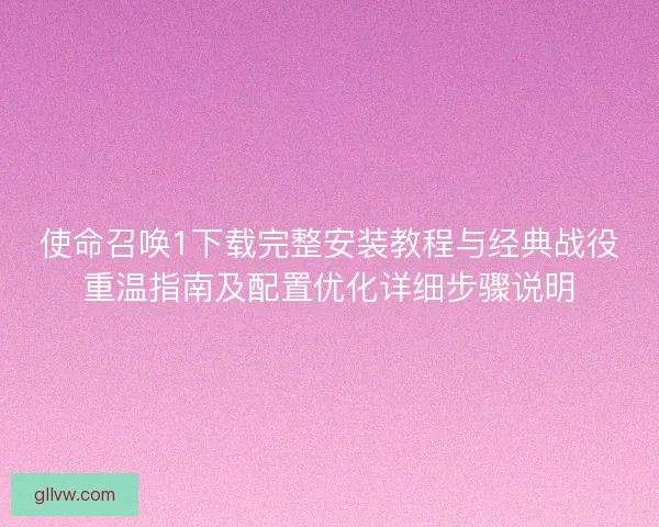使命召唤1下载完整安装教程与经典战役重温指南及配置优化详细步骤说明 使命召唤1下载完整安装教程与经典战役重温指南及配置优化详细步骤说明