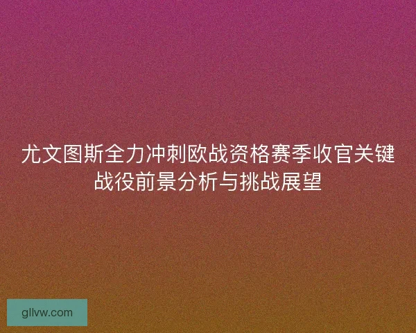 尤文图斯全力冲刺欧战资格赛季收官关键战役前景分析与挑战展望