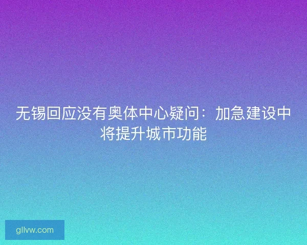 无锡回应没有奥体中心疑问:加急建设中将提升城市功能 无锡回应没有奥体中心疑问:加急建设中将提升城市功能