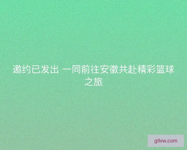 邀约已发出 一同前往安徽共赴精彩篮球之旅