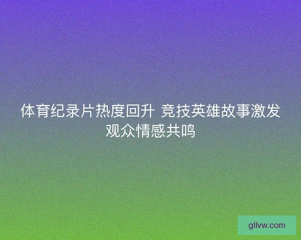 体育纪录片热度回升 竞技英雄故事激发观众情感共鸣