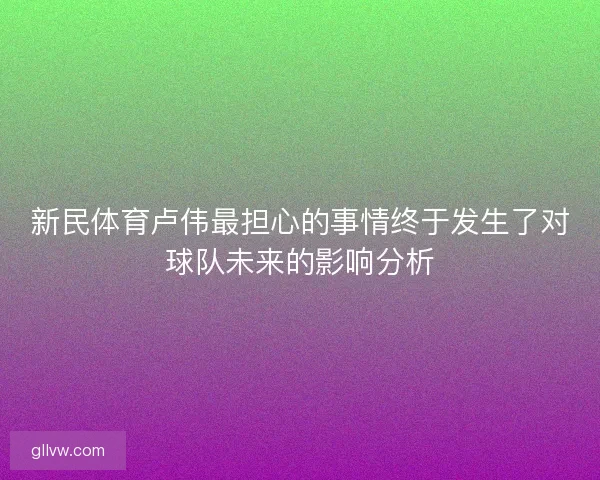 新民体育卢伟最担心的事情终于发生了对球队未来的影响分析