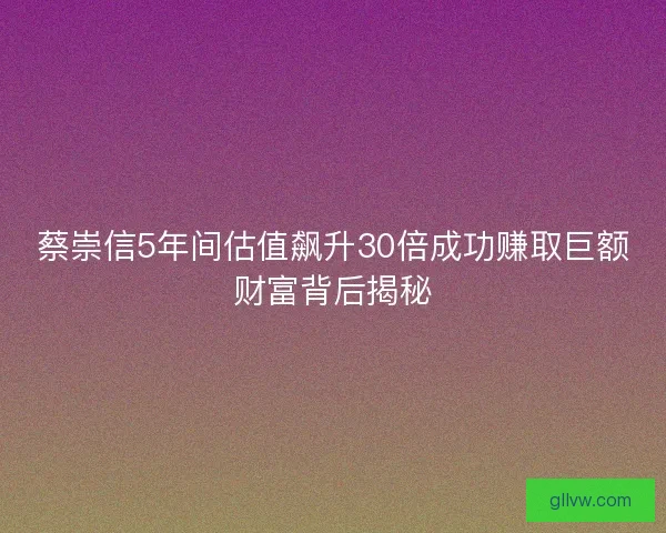 蔡崇信5年间估值飙升30倍成功赚取巨额财富背后揭秘 蔡崇信5年间估值飙升30倍成功赚取巨额财富背后揭秘