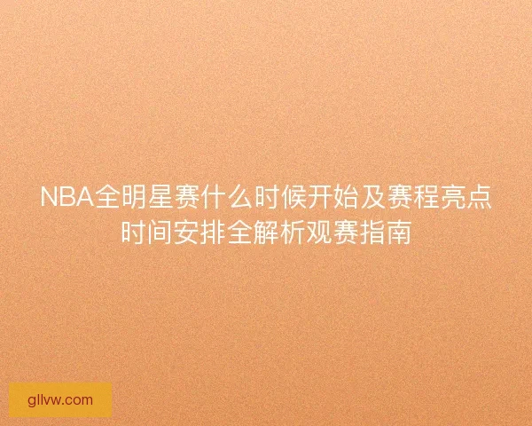 NBA全明星赛什么时候开始及赛程亮点时间安排全解析观赛指南 NBA全明星赛什么时候开始及赛程亮点时间安排全解析观赛指南