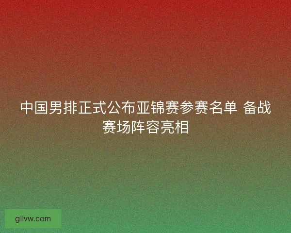 中国男排正式公布亚锦赛参赛名单 备战赛场阵容亮相