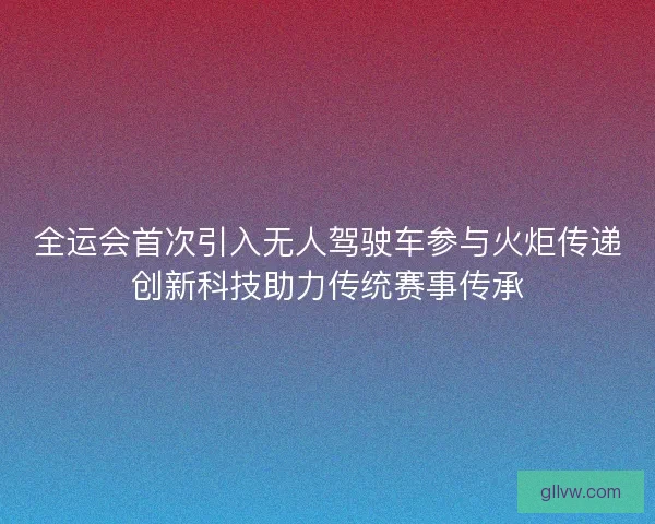 全运会首次引入无人驾驶车参与火炬传递创新科技助力传统赛事传承 全运会首次引入无人驾驶车参与火炬传递创新科技助力传统赛事传承