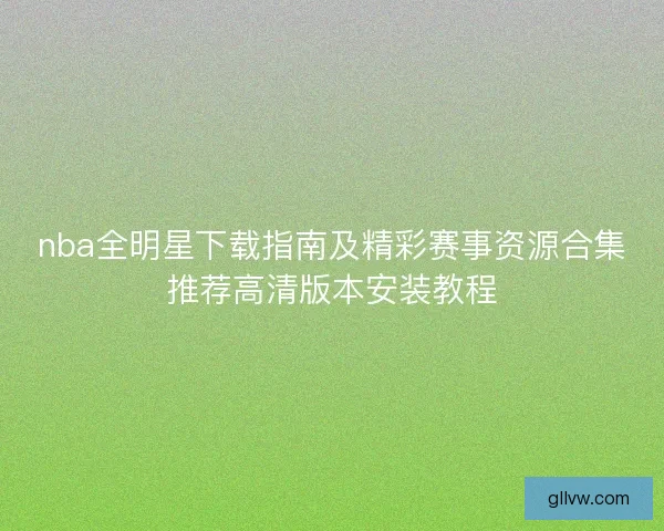 nba全明星下载指南及精彩赛事资源合集推荐高清版本安装教程 nba全明星下载指南及精彩赛事资源合集推荐高清版本安装教程